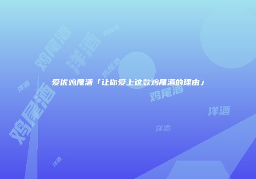 爱优鸡尾酒「让你爱上这款鸡尾酒的理由」