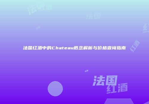 法国红酒中的Chateau概念解析与价格查询指南
