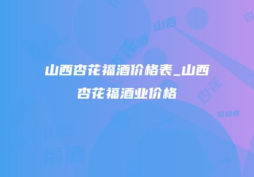 山西杏花福酒价格表_山西杏花福酒业价格