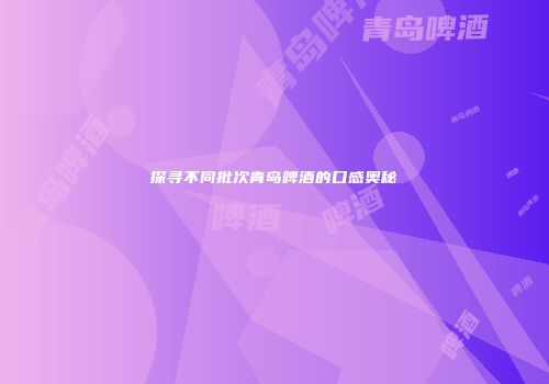 探寻不同批次青岛啤酒的口感奥秘
