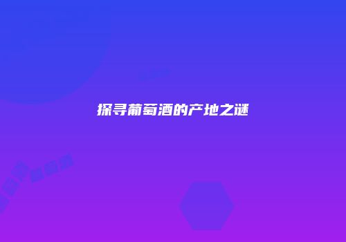 探寻葡萄酒的产地之谜