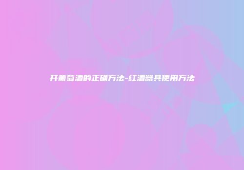 开葡萄酒的正确方法-红酒器具使用方法