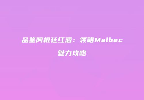 品鉴阿根廷红酒：领略Malbec魅力攻略