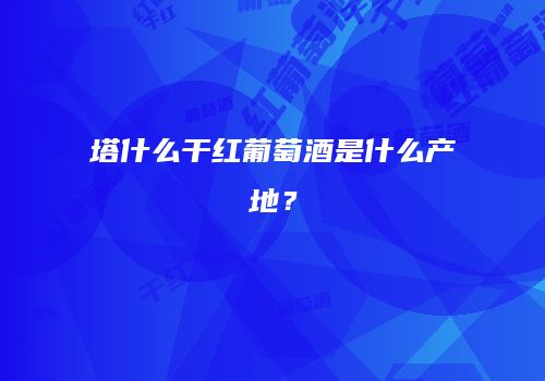 塔什么干红葡萄酒是什么产地？
