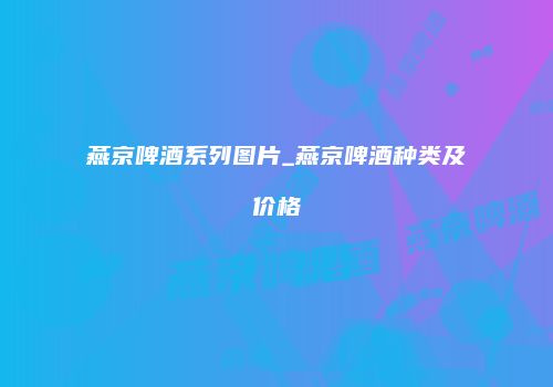 燕京啤酒系列图片_燕京啤酒种类及价格