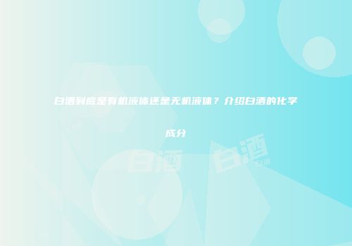 白酒到底是有机液体还是无机液体？介绍白酒的化学成分