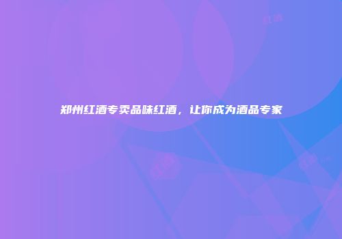 郑州红酒专卖品味红酒，让你成为酒品专家