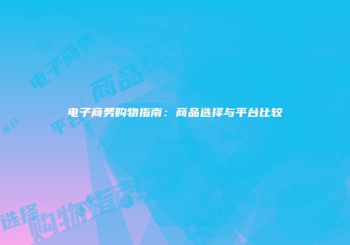 电子商务购物指南：商品选择与平台比较