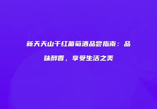 新天天山干红葡萄酒品尝指南：品味醇香，享受生活之美