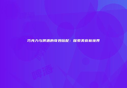 巧克力与啤酒的奇妙搭配：探索美食新境界