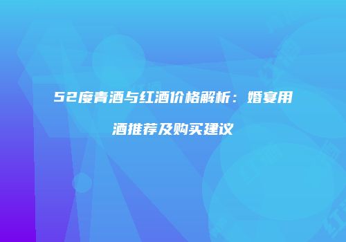 52度青酒与红酒价格解析：婚宴用酒推荐及购买建议