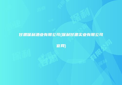 甘肃保利酒业有限公司(保利甘肃实业有限公司官网)