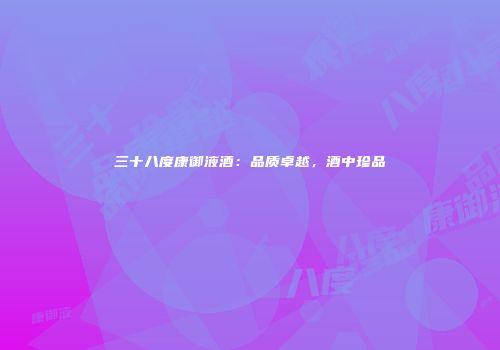 三十八度康御液酒：品质卓越，酒中珍品