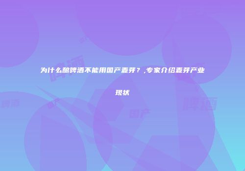 为什么酿啤酒不能用国产麦芽？,专家介绍麦芽产业现状
