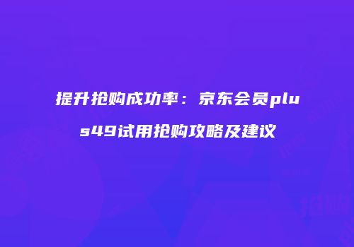 提升抢购成功率：京东会员plus49试用抢购攻略及建议