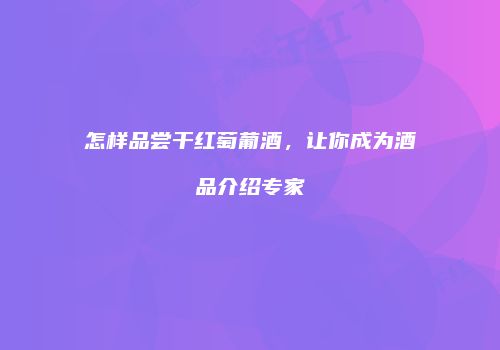 怎样品尝干红萄葡酒，让你成为酒品介绍专家