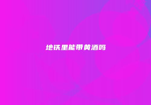 地铁里能带黄酒吗