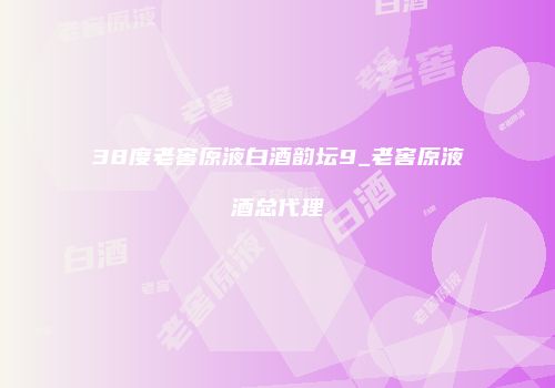 38度老窖原液白酒韵坛9_老窖原液酒总代理