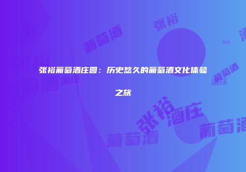 张裕葡萄酒庄园：历史悠久的葡萄酒文化体验之旅