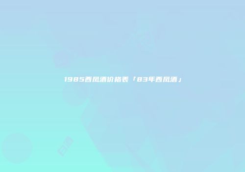 1985西凤酒价格表「83年西凤酒」