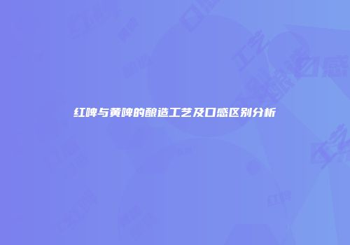 红啤与黄啤的酿造工艺及口感区别分析