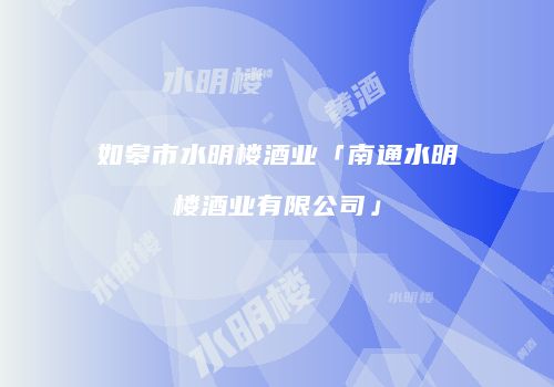 如皋市水明楼酒业「南通水明楼酒业有限公司」