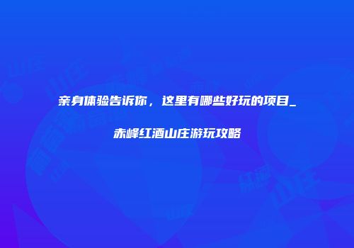 亲身体验告诉你，这里有哪些好玩的项目_赤峰红酒山庄游玩攻略