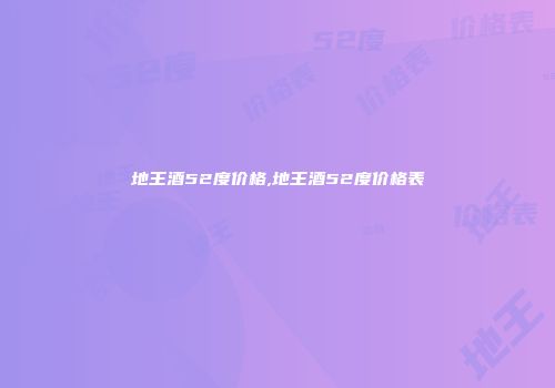 地王酒52度价格,地王酒52度价格表