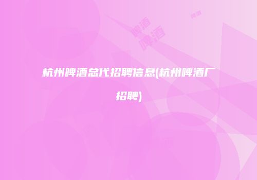 杭州啤酒总代招聘信息(杭州啤酒厂招聘)