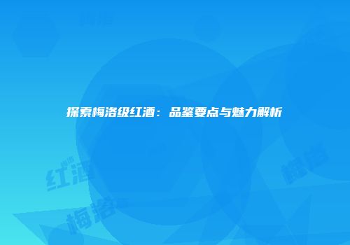 探索梅洛级红酒：品鉴要点与魅力解析