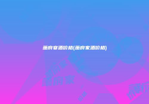 萧府宴酒价格(萧府家酒价格)