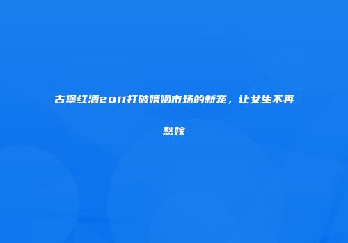 古堡红酒2011打破婚姻市场的新宠，让女生不再愁嫁