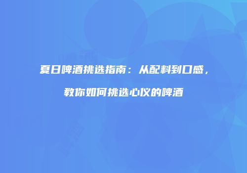 夏日啤酒挑选指南：从配料到口感，教你如何挑选心仪的啤酒
