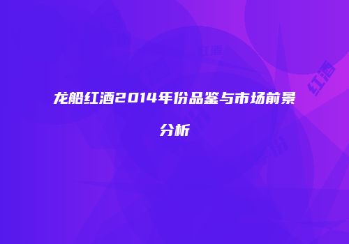 龙船红酒2014年份品鉴与市场前景分析