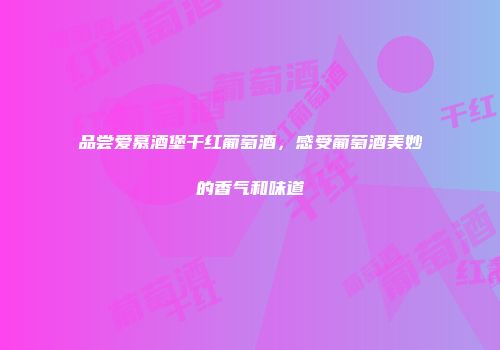 品尝爱慕酒堡干红葡萄酒，感受葡萄酒美妙的香气和味道
