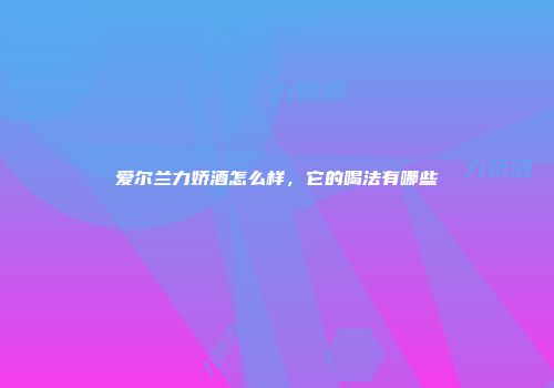 爱尔兰力娇酒怎么样，它的喝法有哪些