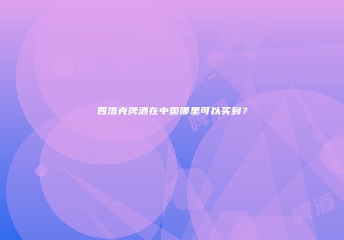 四洛克啤酒在中国哪里可以买到？