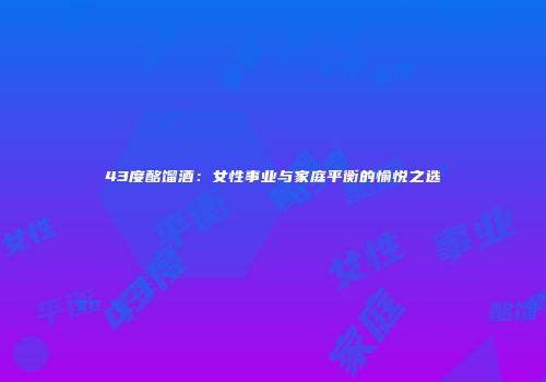 43度酩馏酒：女性事业与家庭平衡的愉悦之选