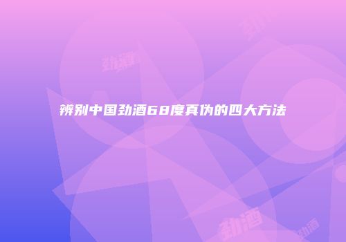 辨别中国劲酒68度真伪的四大方法
