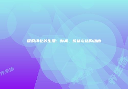 探索河北养生酒：种类、价格与选购指南