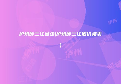 泸州醉三江多少(泸州醉三江酒价格表)