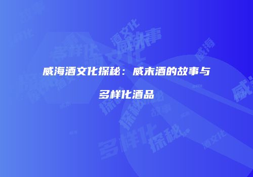 威海酒文化探秘：威末酒的故事与多样化酒品