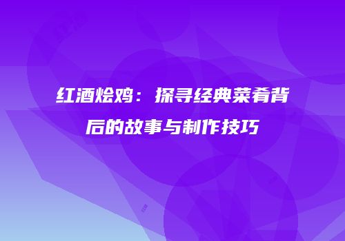 红酒烩鸡：探寻经典菜肴背后的故事与制作技巧