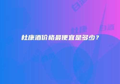 杜康酒价格最便宜是多少？