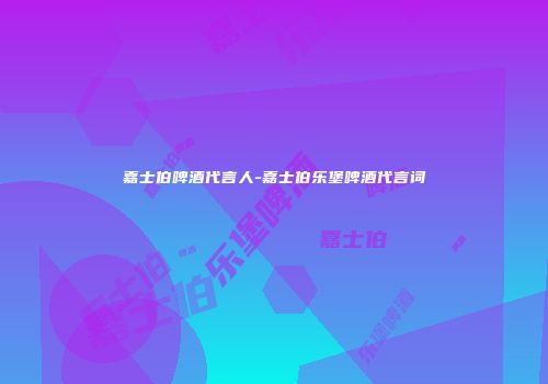 嘉士伯啤酒代言人-嘉士伯乐堡啤酒代言词