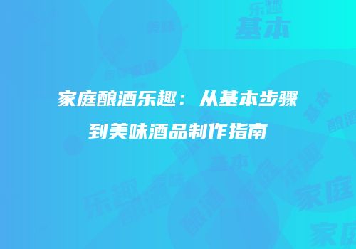 家庭酿酒乐趣：从基本步骤到美味酒品制作指南