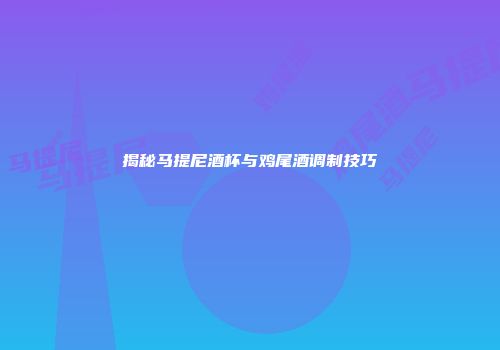 揭秘马提尼酒杯与鸡尾酒调制技巧