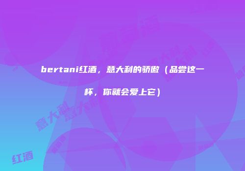 bertani红酒，意大利的骄傲（品尝这一杯，你就会爱上它）