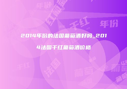 2014年份的法国葡萄酒好吗_2014法国干红葡萄酒价格