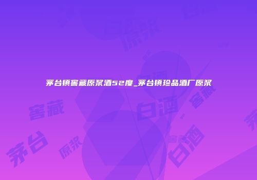 茅台镇窖藏原浆酒52度_茅台镇珍品酒厂原浆